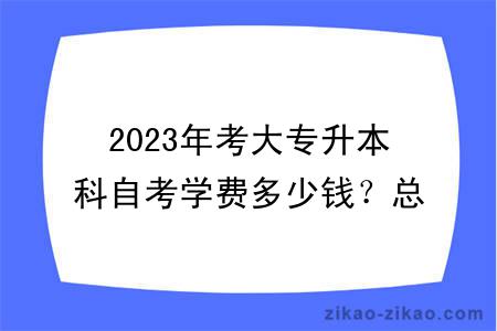 2023年考大专升本科自考学费多少钱？总费用高不高？