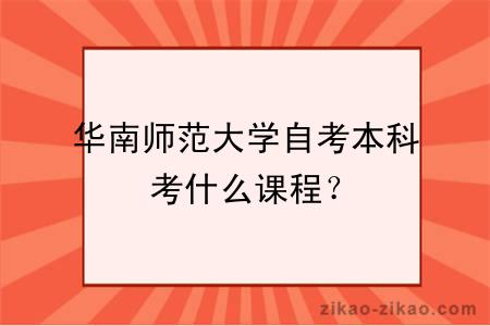 华南师范大学自考本科考什么课程？