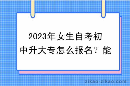 2023年女生自考初中升大专怎么报名？能转专业吗？