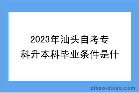 2023年汕头自考专科升本科毕业条件是什么？难度大吗？