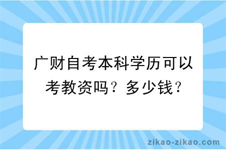 广财自考本科学历可以考教资吗？多少钱？