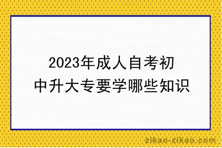 2023年成人自考初中升大专要学哪些知识？