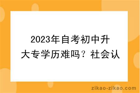 2023年自考初中升大专学历难吗？社会认可度怎么样？