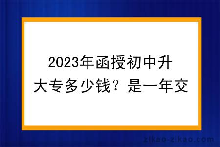 2023年函授初中升大专多少钱？是一年交一次吗？