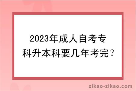 2023年成人自考专科升本科要几年考完？