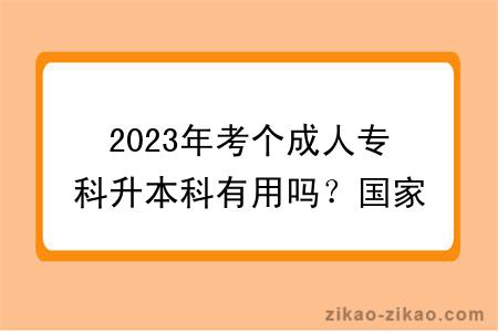 2023年考个成人专科升本科有用吗？国家承认吗？