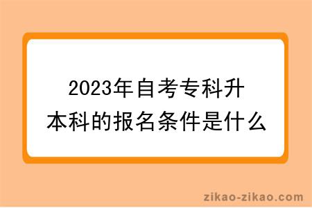 2023年自考专科升本科的报名条件是什么？