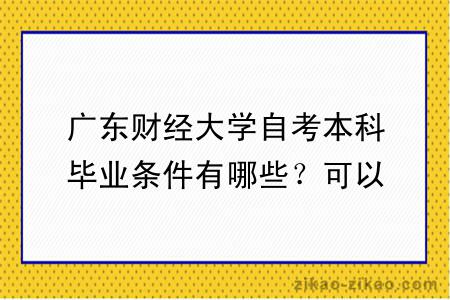 广东财经大学自考本科毕业条件有哪些？可以申请学位吗？