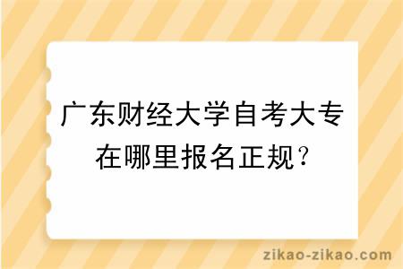 广东财经大学自考大专在哪里报名正规？