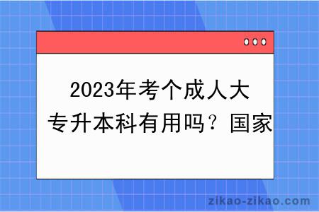 2023年考个成人大专升本科有用吗？国家承认吗？