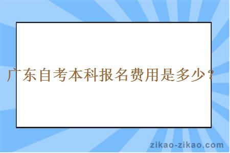 广东自考本科报名费用是多少？