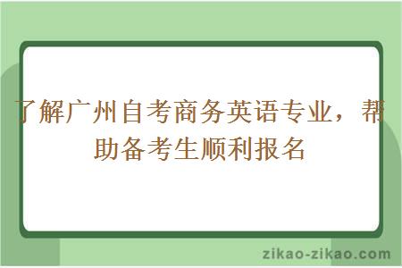 了解广州自考商务英语专业，帮助备考生顺利报名