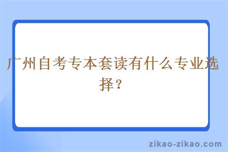 广州自考专本套读有什么专业选择？