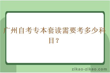 广州自考专本套读需要考多少科目？