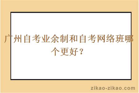 广州自考业余制和自考网络班哪个更好？