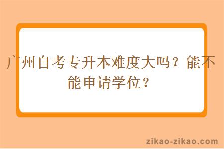 广州自考专升本难度大吗？能不能申请学位？