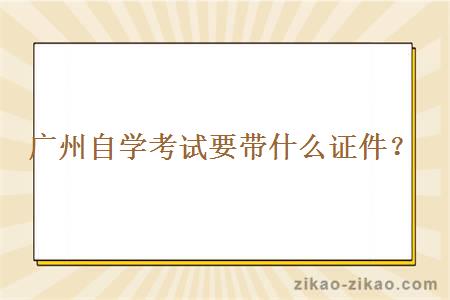 广州自学考试要带什么证件？