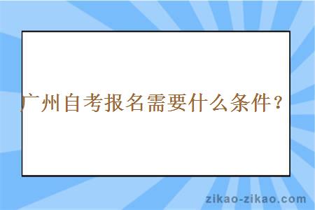 广州自考报名需要什么条件？