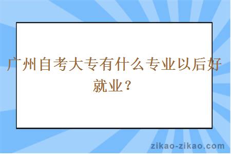 广州自考大专有什么专业以后好就业？