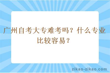 广州自考大专难考吗？什么专业比较容易？