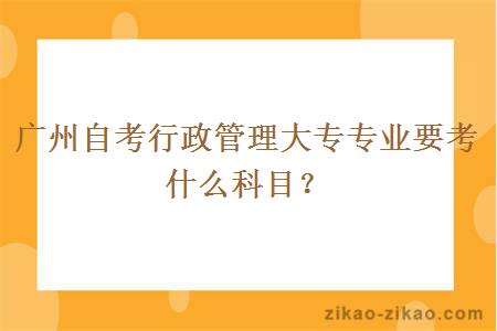 广州自考行政管理大专专业要考什么科目？