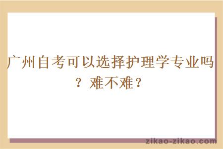 广州自考可以选择护理学专业吗？难不难？