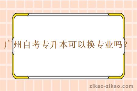 广州自考专升本可以换专业吗？