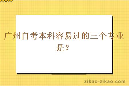 广州自考本科容易过的三个专业是？