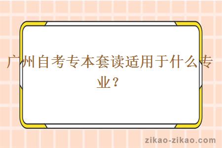 广州自考专本套读适用于什么专业？