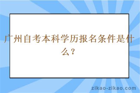 广州自考本科学历报名条件是什么？