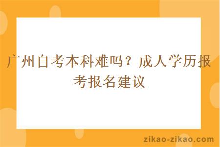 广州自考本科难吗？成人学历报考报名建议