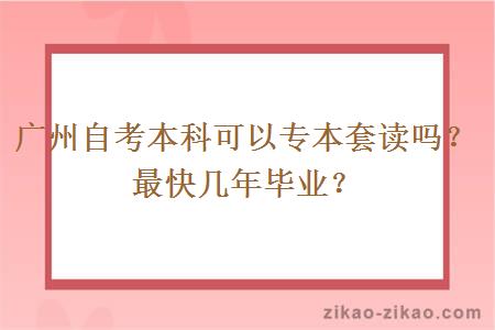 广州自考本科可以专本套读吗？最快几年毕业？