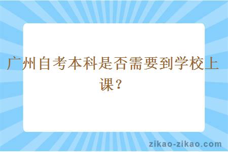 广州自考本科是否需要到学校上课？