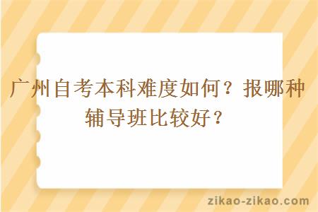 广州自考本科难度如何？报哪种辅导班比较好？