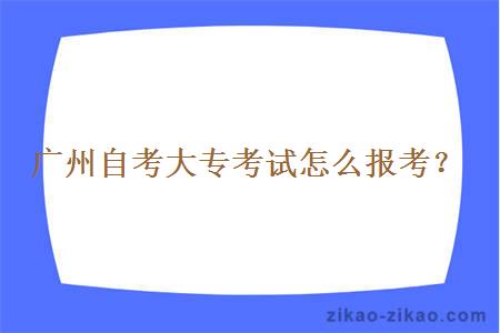 广州自考大专考试怎么报考？