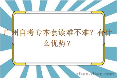 广州自考专本套读难不难？有什么优势？