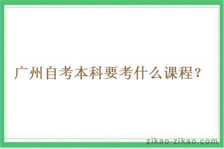 广州自考本科要考什么课程？