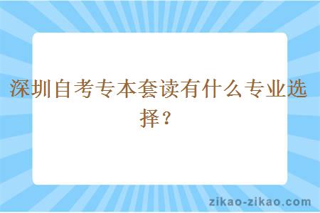 深圳自考专本套读有什么专业选择？