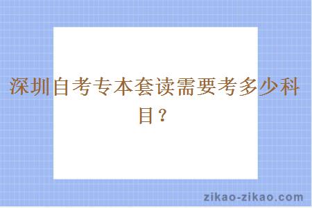 深圳自考专本套读需要考多少科目？