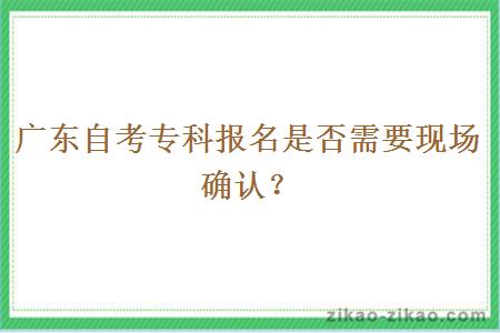 广东自考专科报名是否需要现场确认？