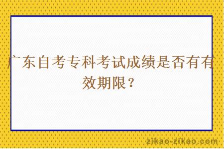 广东自考专科考试成绩是否有有效期限？