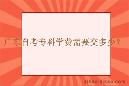 广东自考专科学费需要交多少？