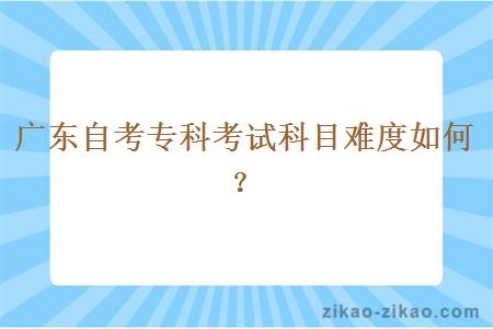 广东自考专科考试科目难度如何？