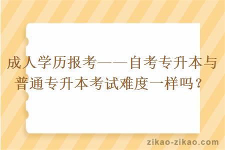 成人学历报考——自考专升本与普通专升本考试难度一样吗？