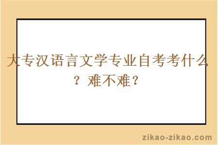 大专汉语言文学专业自考考什么？难不难？