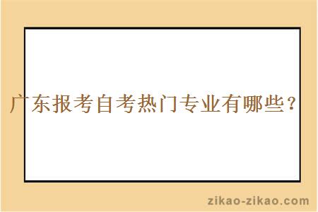 广东报考自考热门专业有哪些？