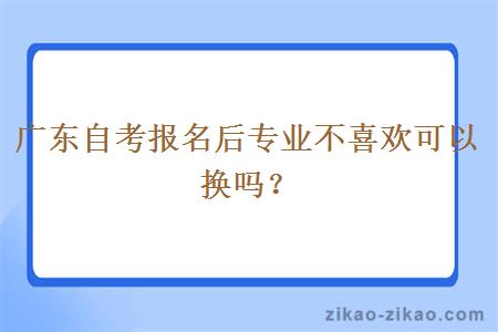 广东自考报名后专业不喜欢可以换吗？