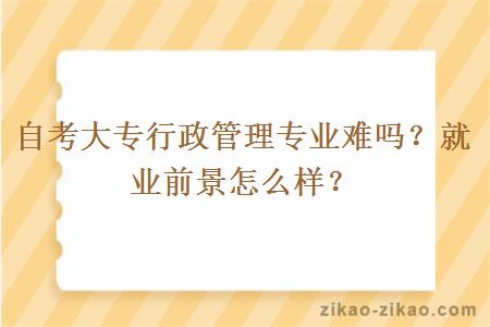 自考大专行政管理专业难吗？就业前景怎么样？