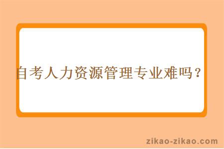 自考人力资源管理专业很难吗？