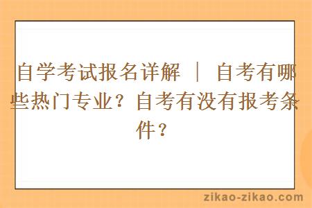 自学考试报名详解 | 自考有哪些热门专业？自考有没有报考条件？